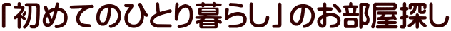 「初めてのひとり暮らし」のお部屋探し